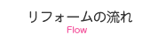 リフォームの流れ Flow
